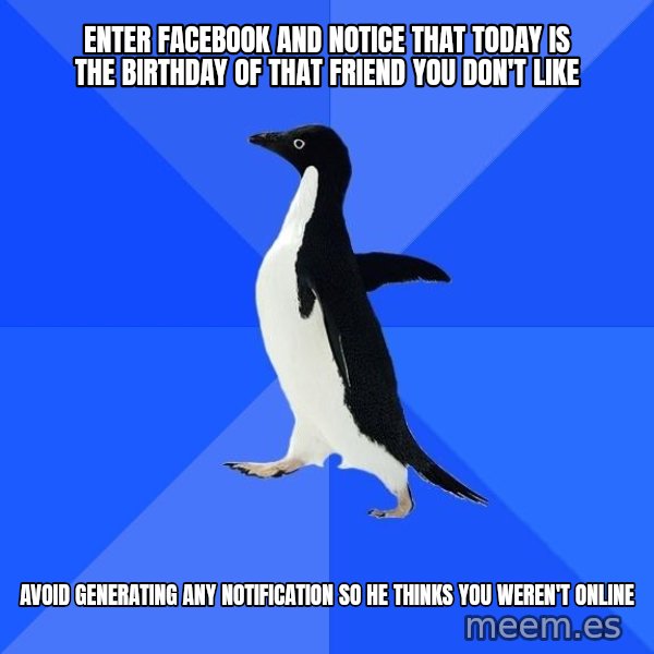 Socially Awkward Penguin meme: enter facebook and notice that today is the birthday of that friend you don't like / avoid generating any notification so he thinks you weren't online