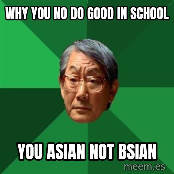 High Expectations Asian Father meme: why you no do good in school / you ASIAN not bsian