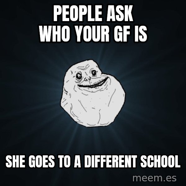 Forever Alone meme: people ask who your GF is / she goes to a different school