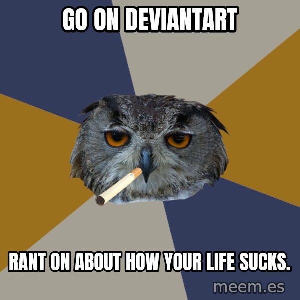 Art Student Owl meme: Go on deviantart / rant on about how your life sucks.