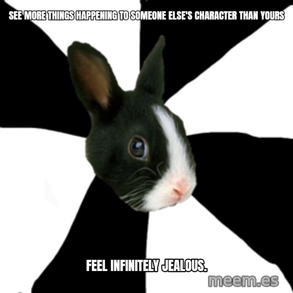 Roleplaying Rabbit meme: see more things happening to someone else's character THAN YOURS / feel infinitely jealous.