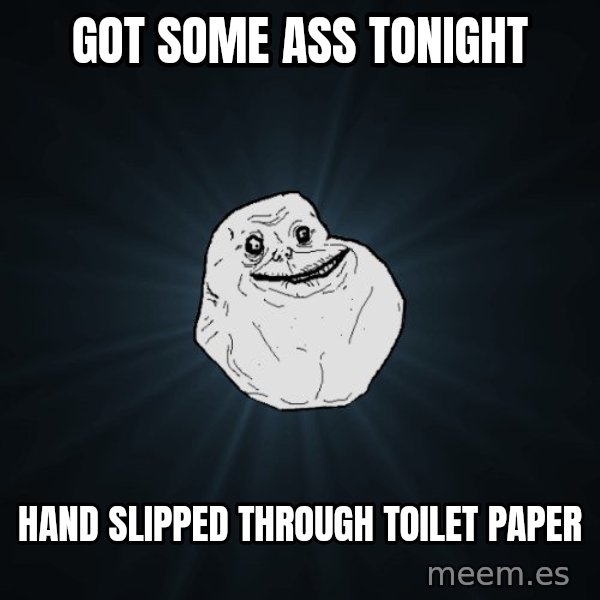 Forever Alone meme: got some ass tonight / hand slipped through toilet paper