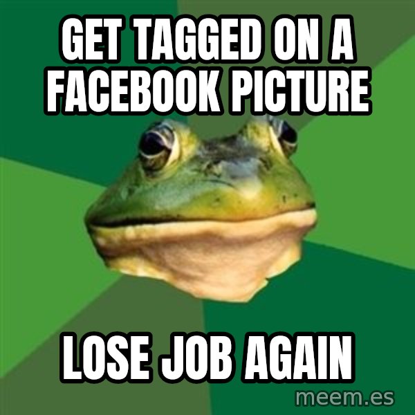 Foul Bachelor Frog meme: get tagged on a facebook picture / lose job again