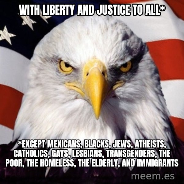 American Pride Eagle meme: WIth liberty and justice to all* / *EXCEPT mexicans, blacks, jews, atheists, catholics, gays, lesbians, transgenders, the poor, the homeless, the elderly, and immigrants
