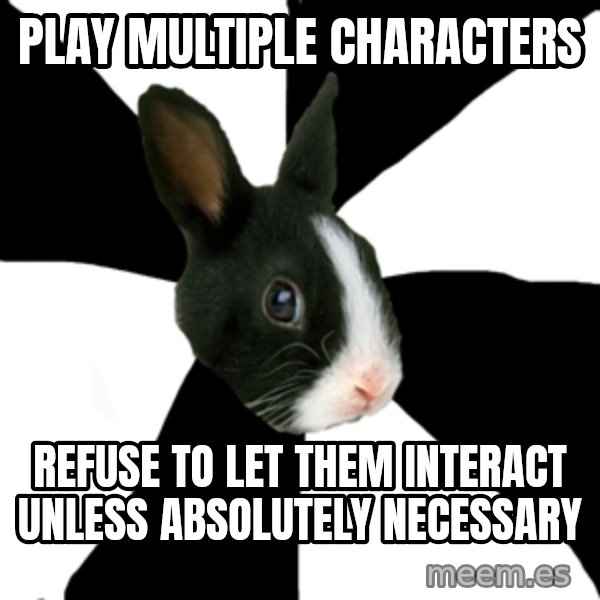 Roleplaying Rabbit meme: play multiple characters / refuse to let them interact unless absolutely necessary