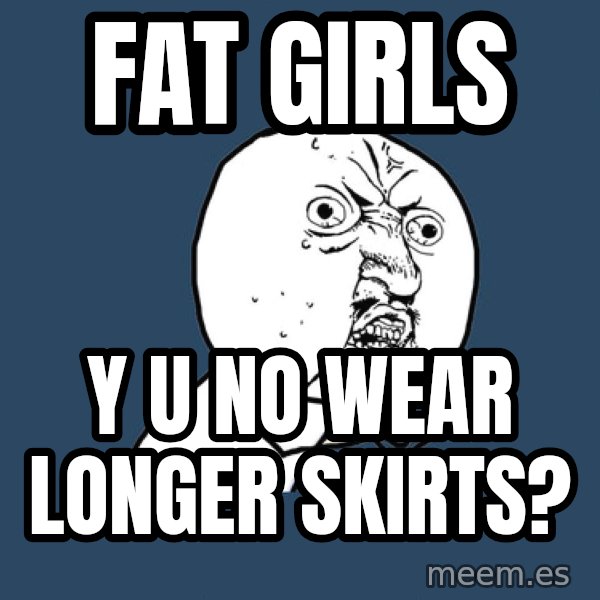 Y U No meme: FAT GIRLS / y u no wear longer skirts?