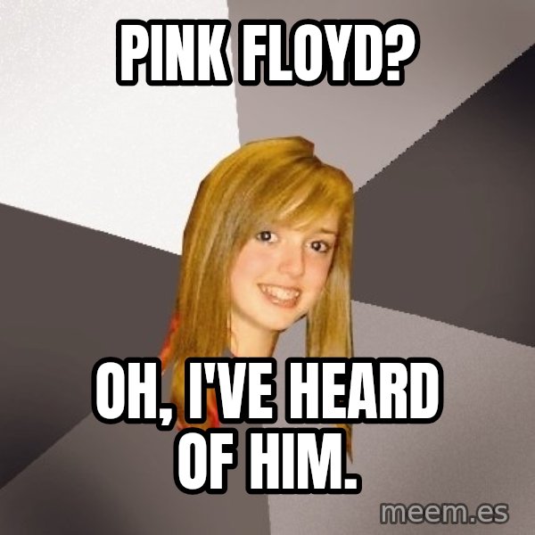 Musically Oblivious 8th Grader meme: pink floyd? / Oh, I've heard of him.