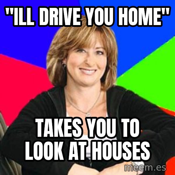 Sheltering Suburban Mom meme: "ill drive you home" / takes you to look at houses