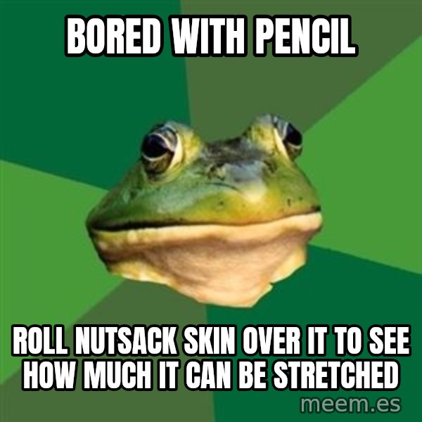Foul Bachelor Frog meme: bored with pencil / roll nutsack skin over it to see how much it can be stretched