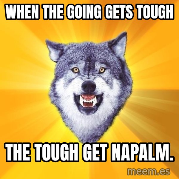 Courage Wolf meme: When the going gets tough / the tough get napalm.