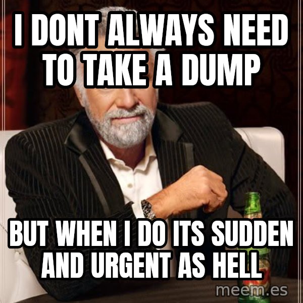 The Most Interesting Man In The World meme: I dont alwAYS NEED TO TAKE A DUMP / BUT WHEN I DO ITS SUDDEN AND URGENT AS HELL