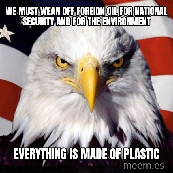 American Pride Eagle meme: we  must wean off foreign oil for national security and for the environment / everything is made of plastic