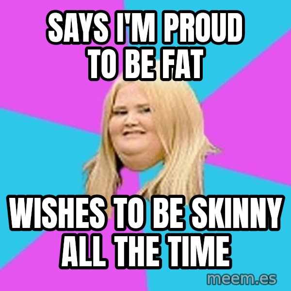 Fat Girl meme: SAYS i'M PROUD TO BE FAT / WISHES TO BE SKINNY ALL THE TIME