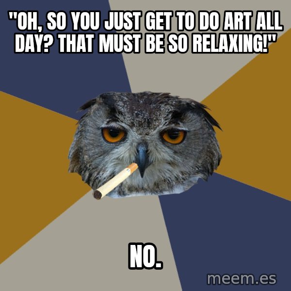Art Student Owl meme: "Oh, so you just get to do art all day? that must be so relaxing!" / NO.
