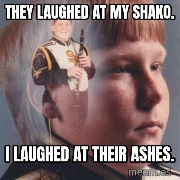 PTSD Clarinet Boy meme: tHEY LAUGHED AT MY shako. / i LAUGHED AT THEIR ASHES.