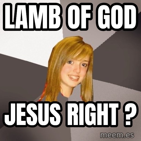 Musically Oblivious 8th Grader meme: LAMB OF GOD / JESUS RIGHT ?