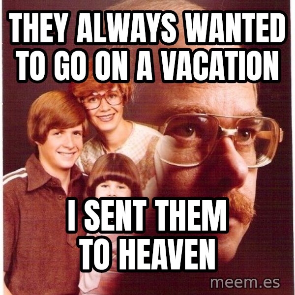 Vengeance Dad meme: They always wanted to go on a vacation / I sent them to heaven