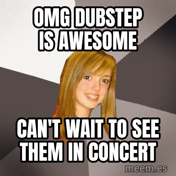 Musically Oblivious 8th Grader meme: omg dubstep is awesome / can't wait to see them in concert