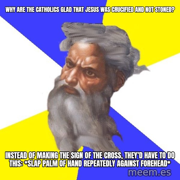 Advice God meme: Why are the Catholics glad that Jesus was crucified and not stoned? / instead of making the sign of the cross, they’d have to do this: *slap palm of hand repeatedly against forehead*