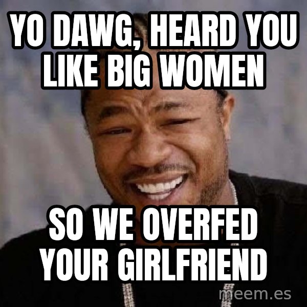 Yo Dawg meme: yo dawg, heard you like big women / so we overfed your girlfriend