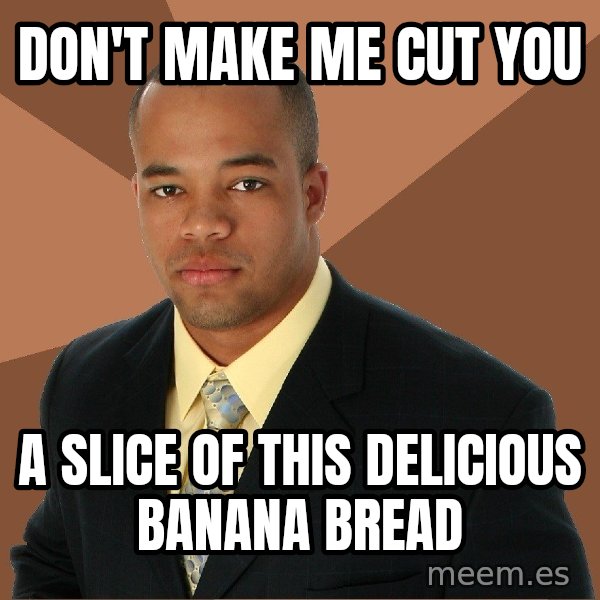 Successful Black Man meme: don't make me cut you / a slice of this delicious banana bread
