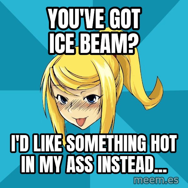 Horney Samus meme: You've got ice beam? / I'd like something hot in my ass instead...