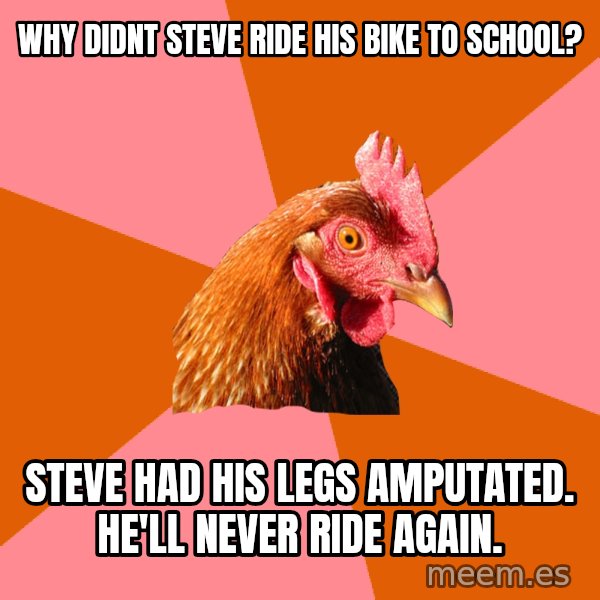 Anti Joke Chicken meme: why didnt steve ride his bike to school? / steve had his legs amputated. he'll never ride again.