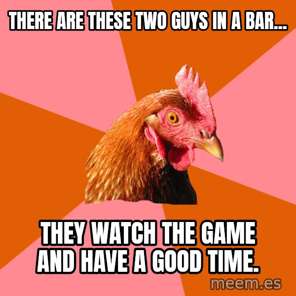 Anti Joke Chicken meme: There are these two guys in a bar... / they watch the game and have a good time.