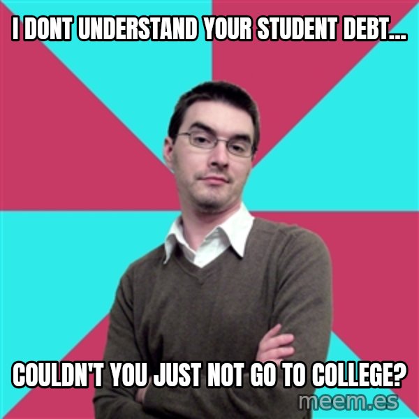 Privilege Denying Dude meme: I dont understand your student debt... / couldn't you just not go to college?