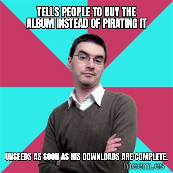 Privilege Denying Dude meme: Tells people to buy the album instead of pirating it / unseeds as soon as his downloads are complete.