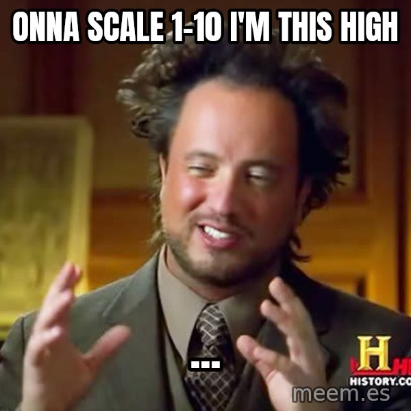 Ancient Aliens meme: onna scale 1-10   I'm this high / ...