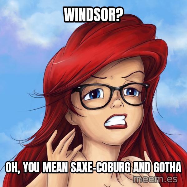 Hipster Ariel meme: Windsor? / Oh, you mean Saxe-Coburg and Gotha