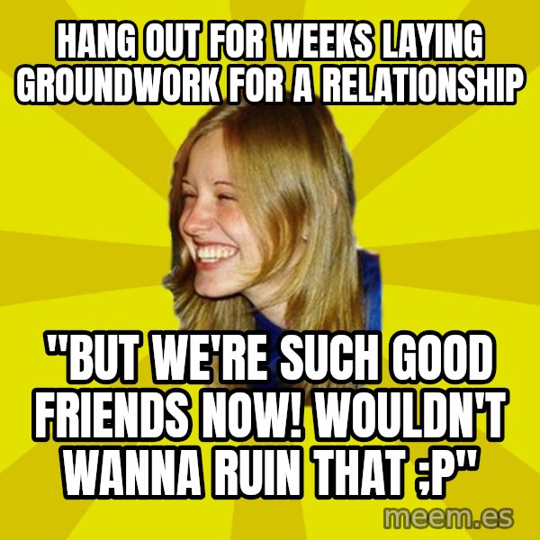 Trologirl meme: hang out for weeks laying groundwork for a relationship / "but we're such good friends now! wouldn't wanna ruin that ;P"
