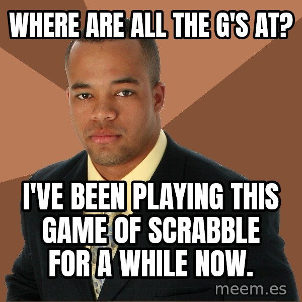 Successful Black Man meme: Where are all the g's at? / I've been playing this game of scrabble for a while now.