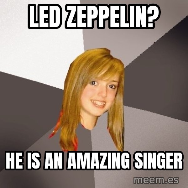 Musically Oblivious 8th Grader meme: Led Zeppelin? / HE IS AN AMAZING SINGER