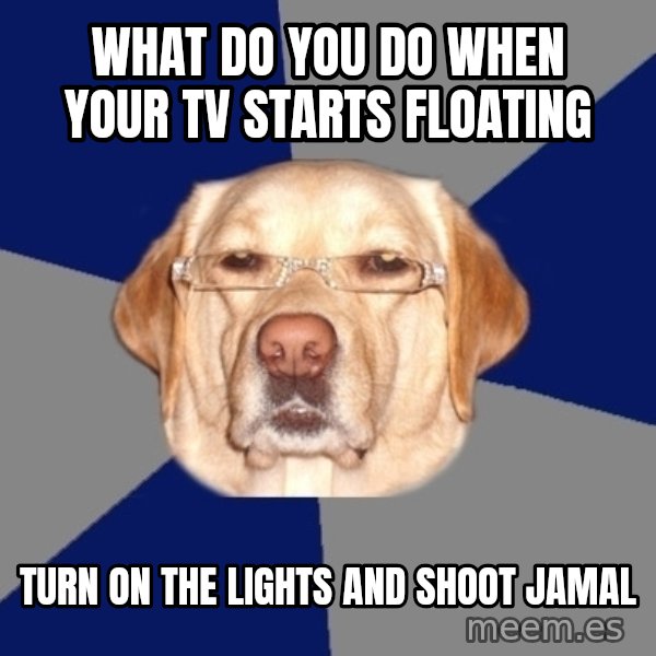 Racist Dog meme: what do you do when your tv starts floating / turn on the lights and shoot jamal