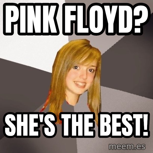 Musically Oblivious 8th Grader meme: Pink Floyd? / She's the best!