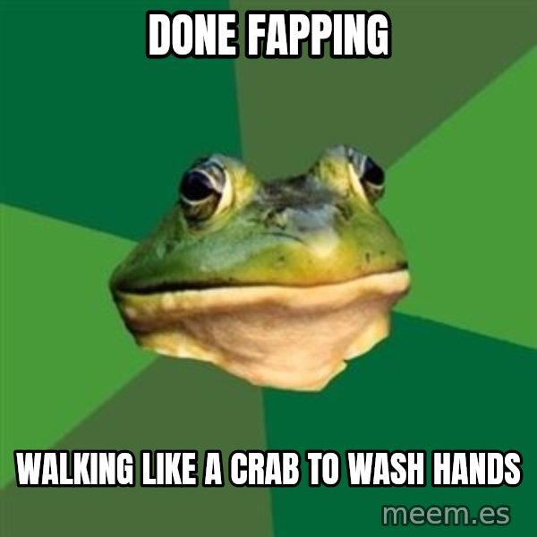 Foul Bachelor Frog meme: Done fapping / walking like a crab to wash hands