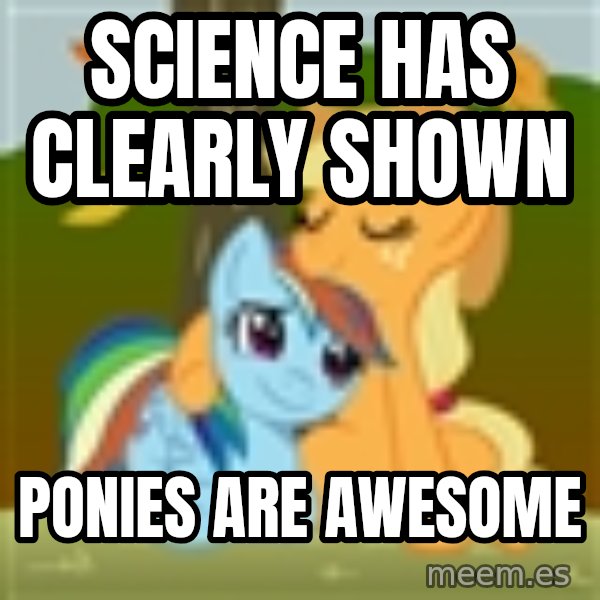 My Little Pony meme: science has clearly shown / ponies are awesome