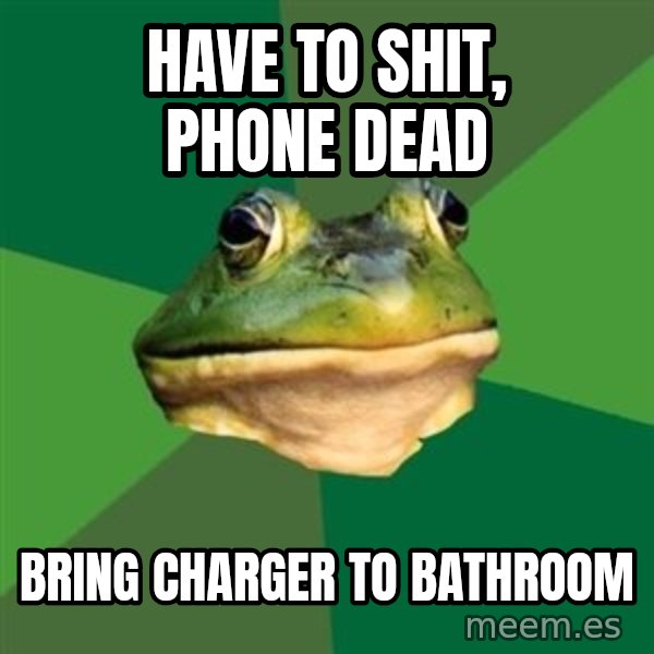 Foul Bachelor Frog meme: HAVE TO SHIT, PHONE DEAD / BRING CHARGER TO BATHROOM