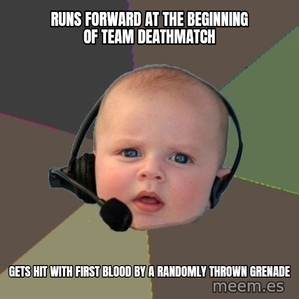 FPS N00b meme: Runs forward at the beginning of team deathmatch / gets hit with first blood by a randomly thrown grenade