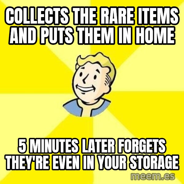 Fallout 3 meme: Collects the rare items and puts them in home / 5 minutes later forgets they're even in your storage