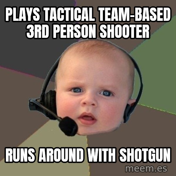 FPS N00b meme: plays tactical team-based 3rd person shooter / runs around with shotgun