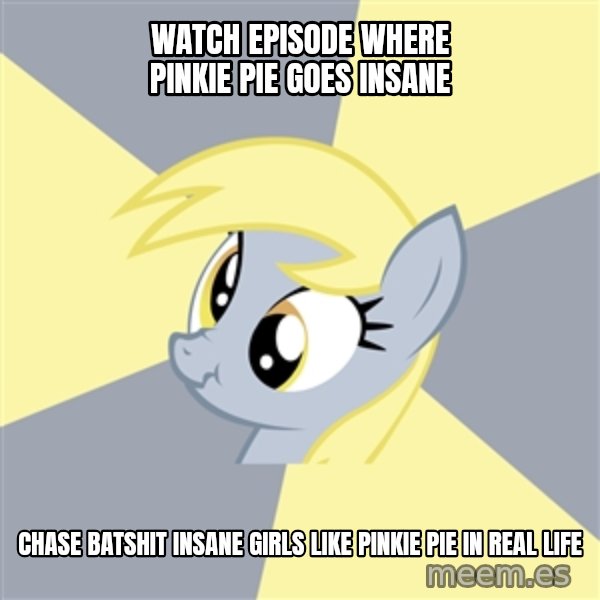 Badvice Derpy meme: watch episode where pinkie pie goes insane / chase batshit insane girls like pinkie pie in real life