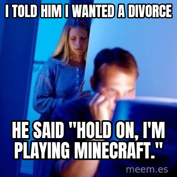 Internet Husband meme: I TOLD HIM I WANTED A DIVORCE / HE SAID "HOLD ON, I'M PLAYING MINECRAFT."