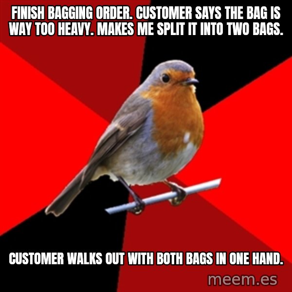 Retail Robin meme: Finish bagging order.  Customer says the bag is way too heavy.  Makes me split it into two bags. / Customer walks out with both bags in one hand.