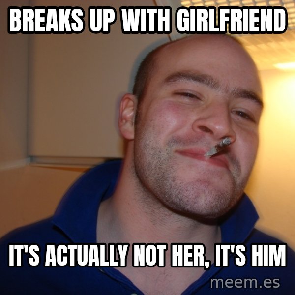 Good Guy Greg meme: breaks up with girlfriend / it's actually not her, it's him