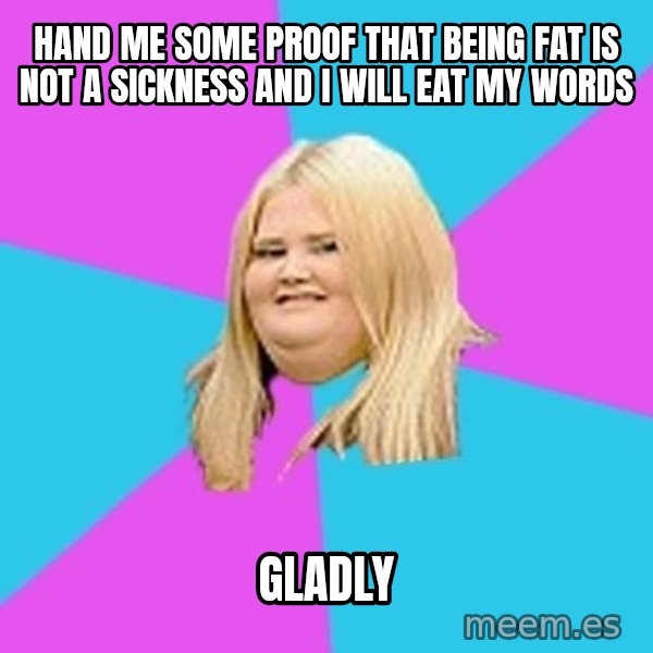 Fat Girl meme: Hand me some proof that being fat is not a sickness and I will eat my words / Gladly