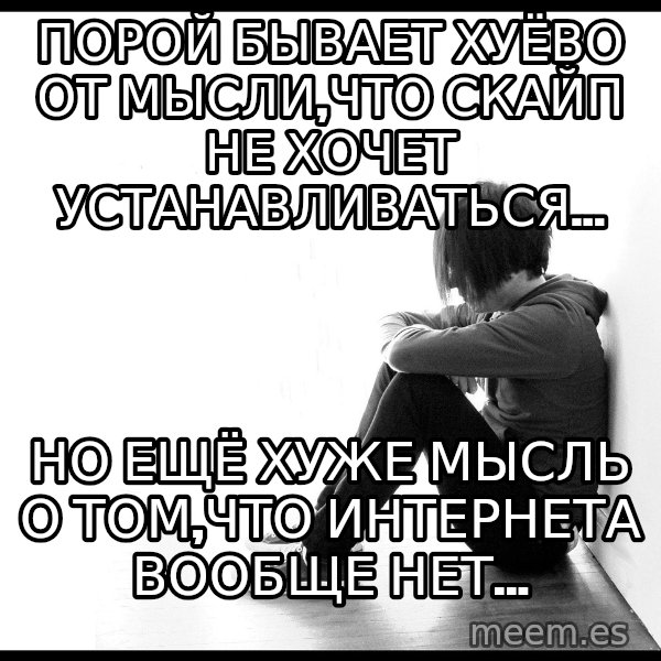 First World Problems meme: Порой бывает хуёво от мысли,что скайп не хочет устанавливаться... / Но ещё хуже мысль о том,что интернета вообще нет...