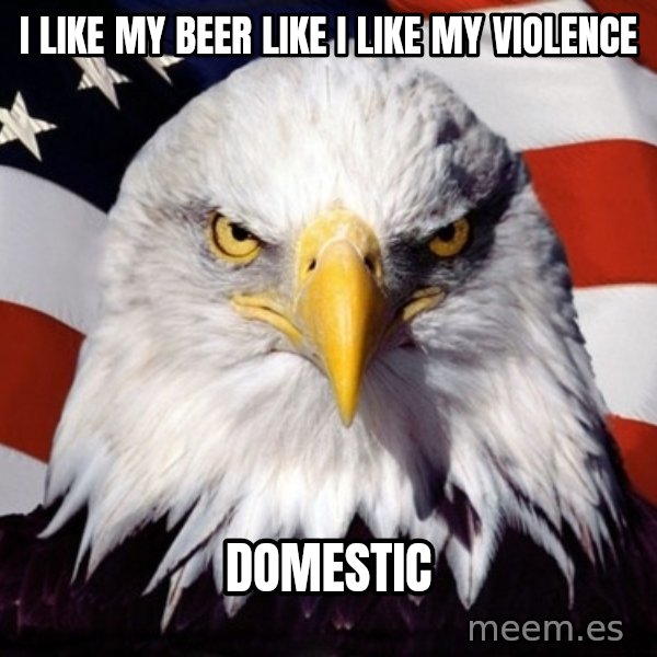 American Pride Eagle meme: i like my beer like i like my violence / domestic